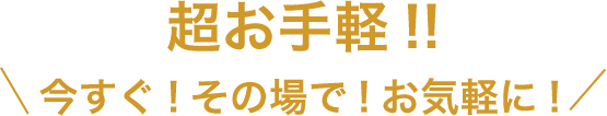 超お手軽！！今すぐ！その場で！お気軽に！